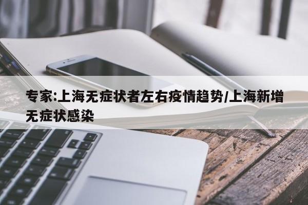 专家:上海无症状者左右疫情趋势/上海新增无症状感染