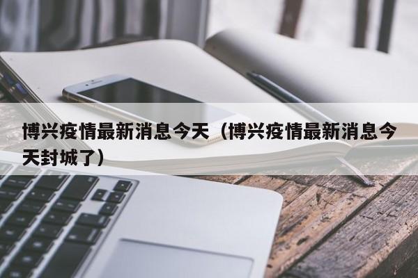 博兴疫情最新消息今天（博兴疫情最新消息今天封城了）