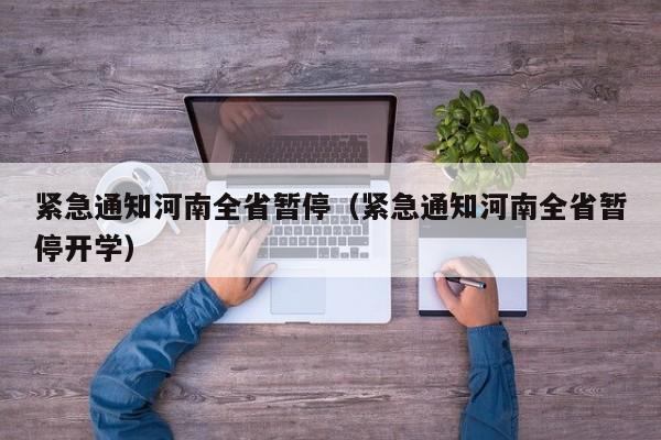 紧急通知河南全省暂停（紧急通知河南全省暂停开学）