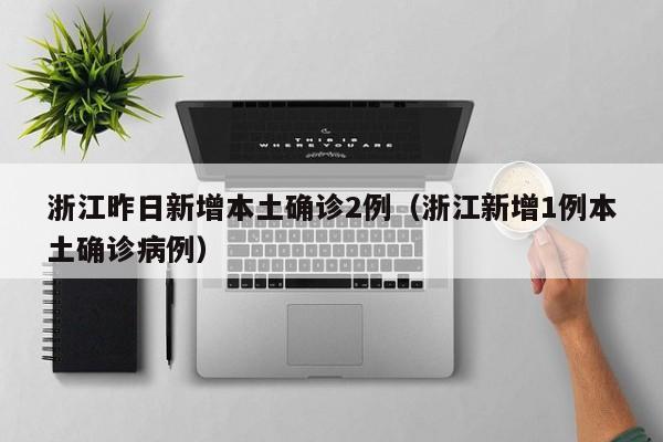 浙江昨日新增本土确诊2例（浙江新增1例本土确诊病例）