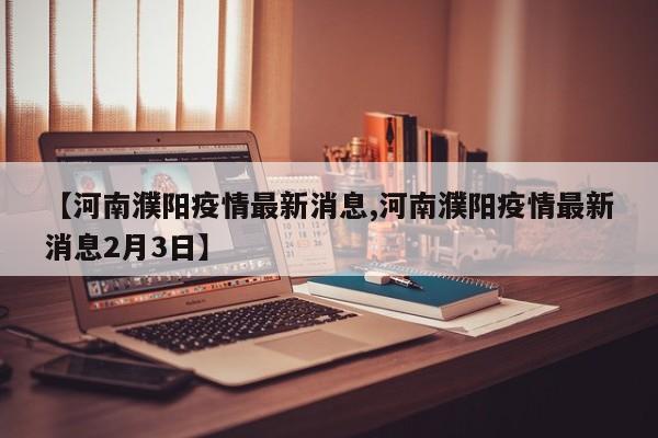 【河南濮阳疫情最新消息,河南濮阳疫情最新消息2月3日】