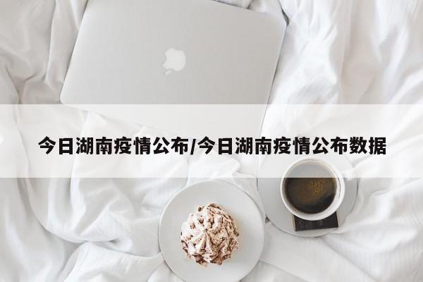今日湖南疫情公布/今日湖南疫情公布数据