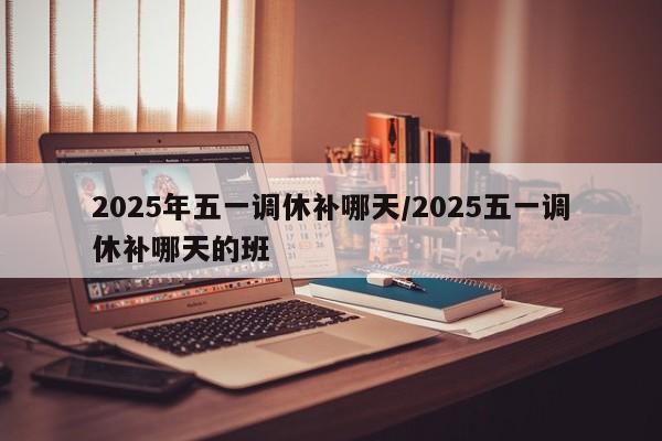 2025年五一调休补哪天/2025五一调休补哪天的班