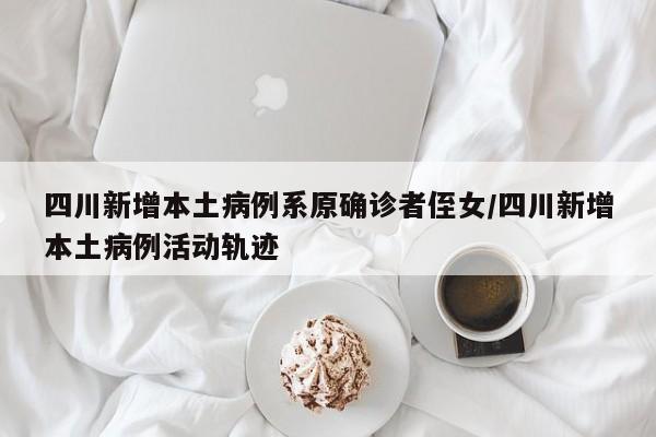 四川新增本土病例系原确诊者侄女/四川新增本土病例活动轨迹