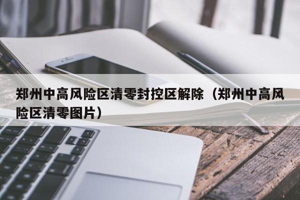 郑州中高风险区清零封控区解除（郑州中高风险区清零图片）