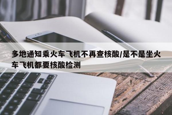 多地通知乘火车飞机不再查核酸/是不是坐火车飞机都要核酸检测
