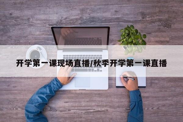 开学第一课现场直播/秋季开学第一课直播