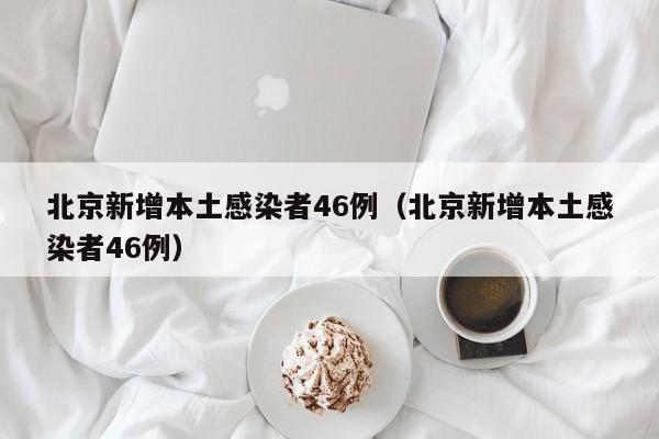 北京新增本土感染者46例（北京新增本土感染者46例）