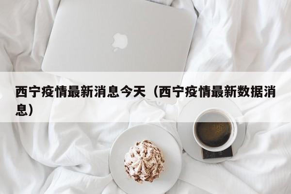 西宁疫情最新消息今天（西宁疫情最新数据消息）