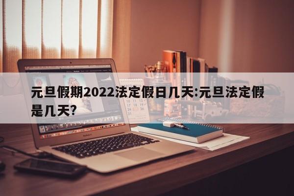 元旦假期2022法定假日几天:元旦法定假是几天?