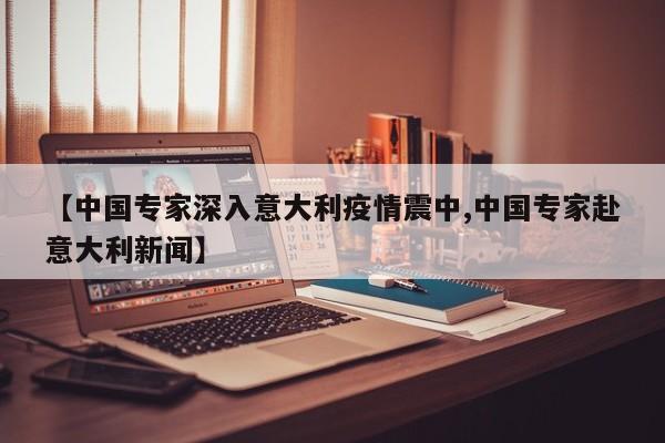 【中国专家深入意大利疫情震中,中国专家赴意大利新闻】