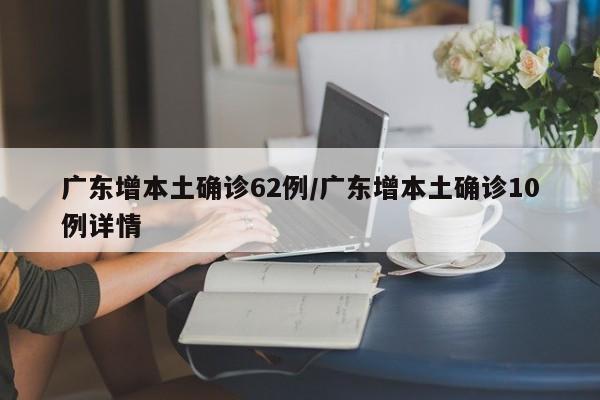 广东增本土确诊62例/广东增本土确诊10例详情