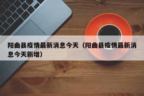 阳曲县疫情最新消息今天（阳曲县疫情最新消息今天新增）