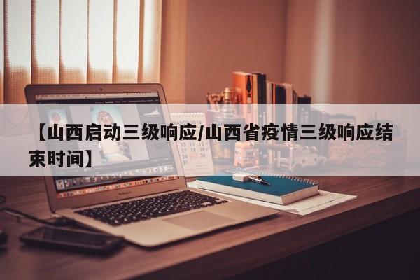 【山西启动三级响应/山西省疫情三级响应结束时间】