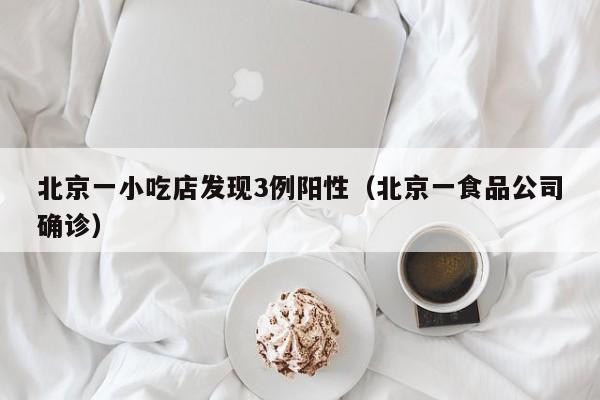 北京一小吃店发现3例阳性（北京一食品公司确诊）