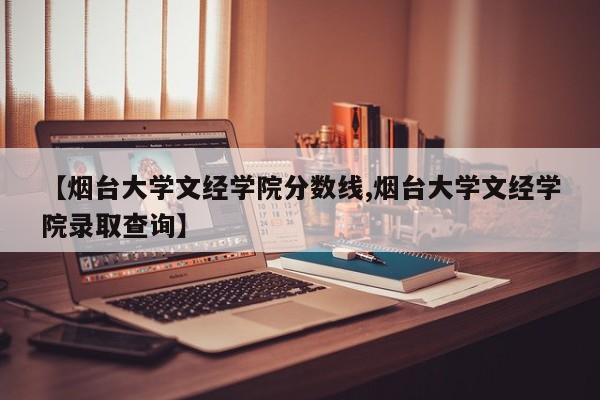 【烟台大学文经学院分数线,烟台大学文经学院录取查询】