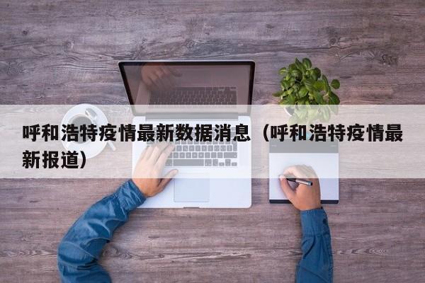 呼和浩特疫情最新数据消息（呼和浩特疫情最新报道）
