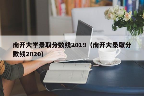 南开大学录取分数线2019（南开大录取分数线2020）