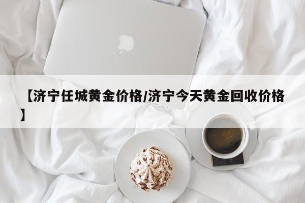 【济宁任城黄金价格/济宁今天黄金回收价格】