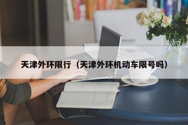 天津外环限行（天津外环机动车限号吗）