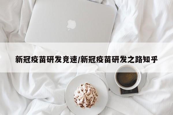 新冠疫苗研发竞速/新冠疫苗研发之路知乎
