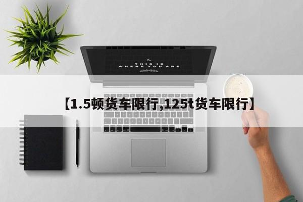【1.5顿货车限行,125t货车限行】
