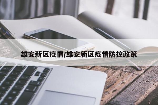 雄安新区疫情/雄安新区疫情防控政策