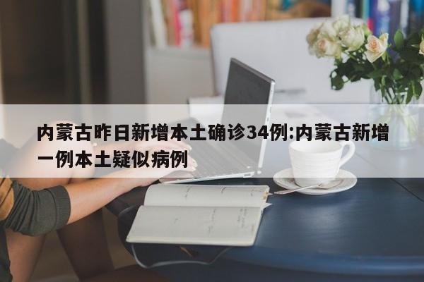 内蒙古昨日新增本土确诊34例:内蒙古新增一例本土疑似病例
