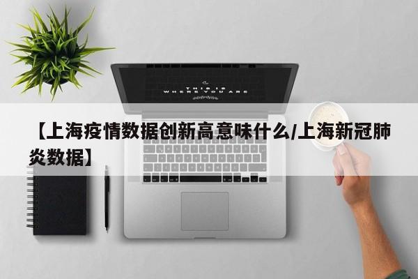 【上海疫情数据创新高意味什么/上海新冠肺炎数据】