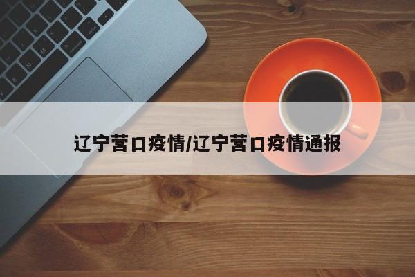 辽宁营口疫情/辽宁营口疫情通报