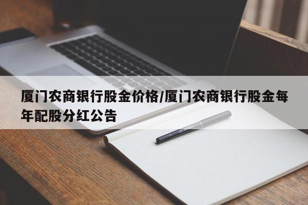 厦门农商银行股金价格/厦门农商银行股金每年配股分红公告