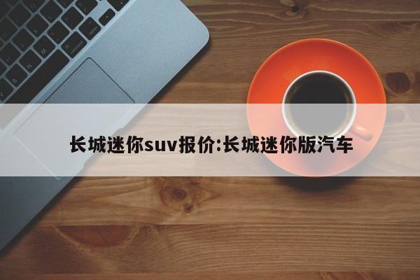 长城迷你suv报价:长城迷你版汽车