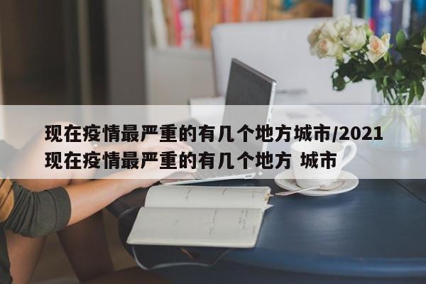 现在疫情最严重的有几个地方城市/2021现在疫情最严重的有几个地方 城市