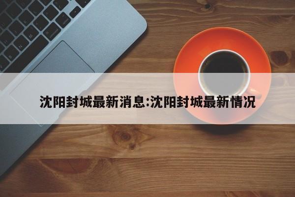沈阳封城最新消息:沈阳封城最新情况