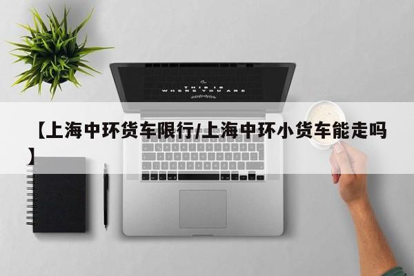【上海中环货车限行/上海中环小货车能走吗】