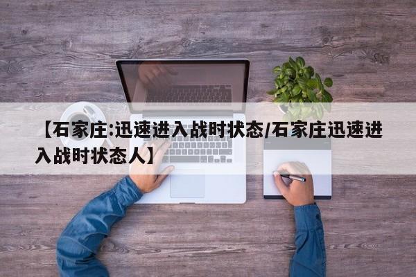 【石家庄:迅速进入战时状态/石家庄迅速进入战时状态人】