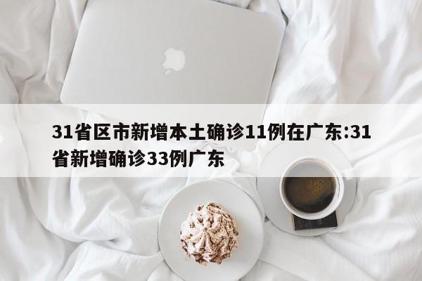 31省区市新增本土确诊11例在广东:31省新增确诊33例广东
