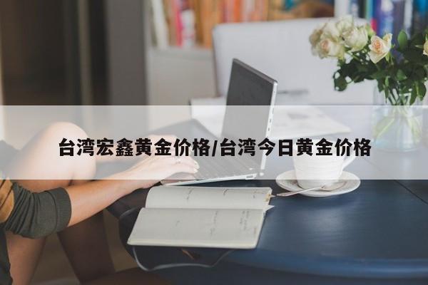 台湾宏鑫黄金价格/台湾今日黄金价格