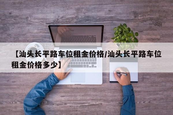 【汕头长平路车位租金价格/汕头长平路车位租金价格多少】