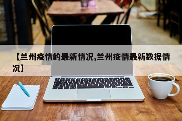 【兰州疫情的最新情况,兰州疫情最新数据情况】