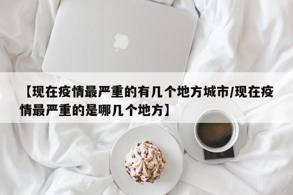 【现在疫情最严重的有几个地方城市/现在疫情最严重的是哪几个地方】