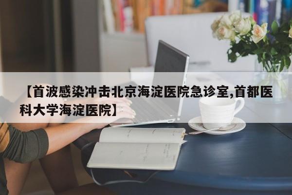 【首波感染冲击北京海淀医院急诊室,首都医科大学海淀医院】