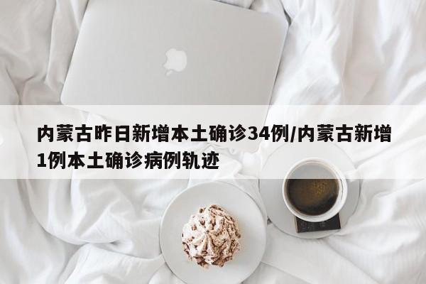 内蒙古昨日新增本土确诊34例/内蒙古新增1例本土确诊病例轨迹