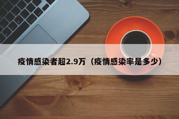 疫情感染者超2.9万（疫情感染率是多少）