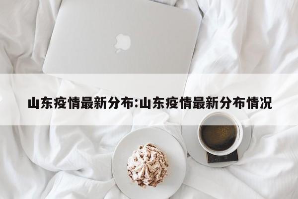 山东疫情最新分布:山东疫情最新分布情况