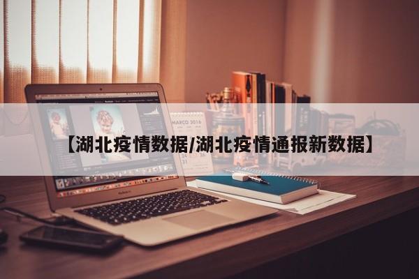 【湖北疫情数据/湖北疫情通报新数据】