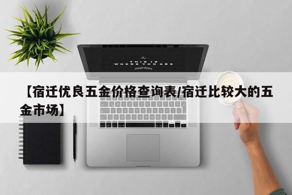 【宿迁优良五金价格查询表/宿迁比较大的五金市场】