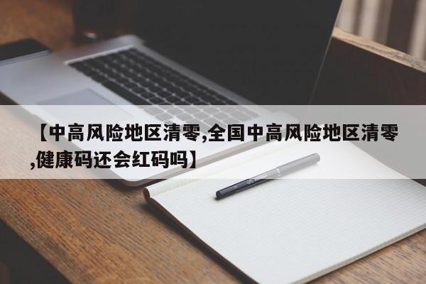 【中高风险地区清零,全国中高风险地区清零,健康码还会红码吗】
