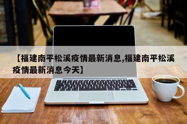 【福建南平松溪疫情最新消息,福建南平松溪疫情最新消息今天】