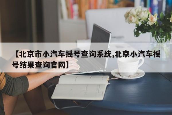 【北京市小汽车摇号查询系统,北京小汽车摇号结果查询官网】